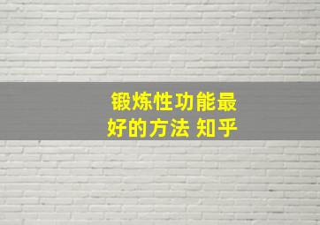 锻炼性功能最好的方法 知乎